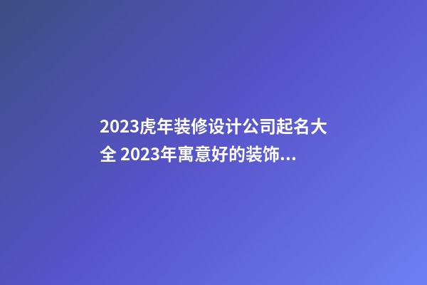 2023虎年装修设计公司起名大全 2023年寓意好的装饰公司名字-名学网-第1张-公司起名-玄机派